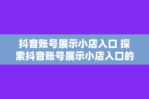 抖音账号展示小店入口 探索抖音账号展示小店入口的全貌：功能、优势与运营策略