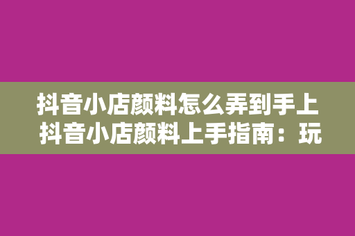 抖音小店颜料怎么弄到手上 抖音小店颜料上手指南：玩转指尖艺术的世界