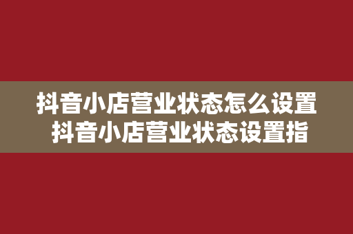 抖音小店营业状态怎么设置 抖音小店营业状态设置指南：轻松开启线上营业之旅