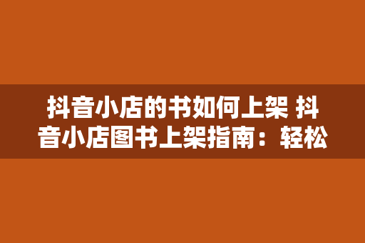 抖音小店的书如何上架 抖音小店图书上架指南：轻松打造线上书店，传递知识与智慧