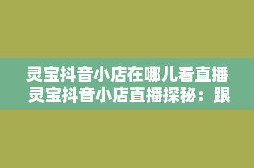 灵宝抖音小店在哪儿看直播 灵宝抖音小店直播探秘：跟着潮流，发现宝藏