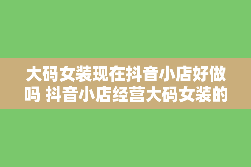 大码女装现在抖音小店好做吗 抖音小店经营大码女装的机遇与挑战