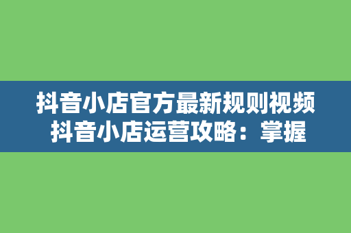 抖音小店官方最新规则视频 抖音小店运营攻略：掌握最新规则，轻松开店赚钱