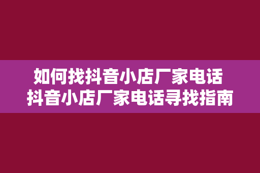 如何找抖音小店厂家电话 抖音小店厂家电话寻找指南：一站式的解决方案供应商