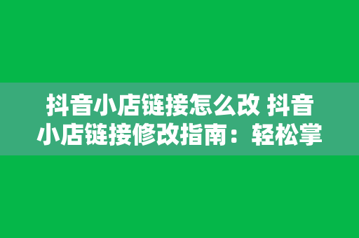 抖音小店链接怎么改 抖音小店链接修改指南：轻松掌握方法与技巧