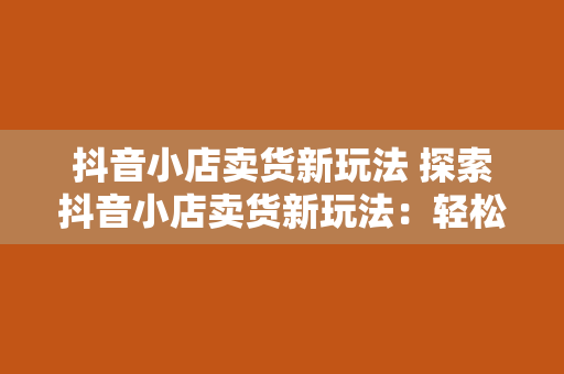 抖音小店卖货新玩法 探索抖音小店卖货新玩法：轻松提升销量，打造爆款商品