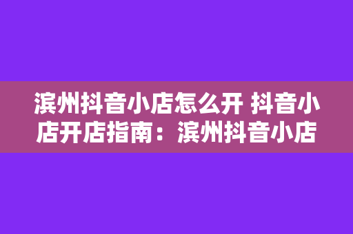 滨州抖音小店怎么开 抖音小店开店指南：滨州抖音小店怎么开？