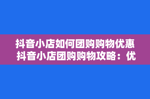 抖音小店如何团购购物优惠 抖音小店团购购物攻略：优惠、技巧一网打尽！