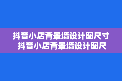 抖音小店背景墙设计图尺寸 抖音小店背景墙设计图尺寸指南：从选材到制作一站式解决方案