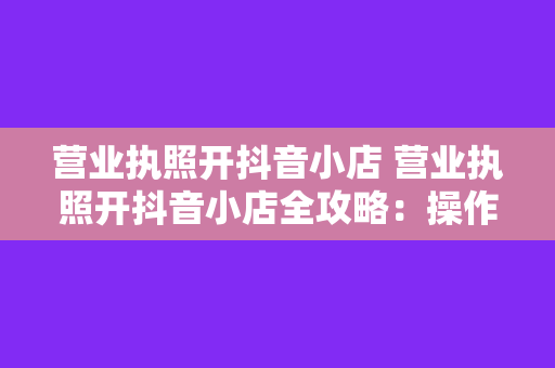 营业执照开抖音小店 营业执照开抖音小店全攻略：操作指南与经营策略