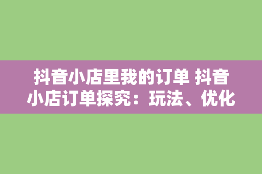 抖音小店里我的订单 抖音小店订单探究：玩法、优化与售后策略