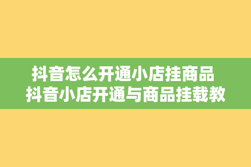 抖音怎么开通小店挂商品 抖音小店开通与商品挂载教程详解