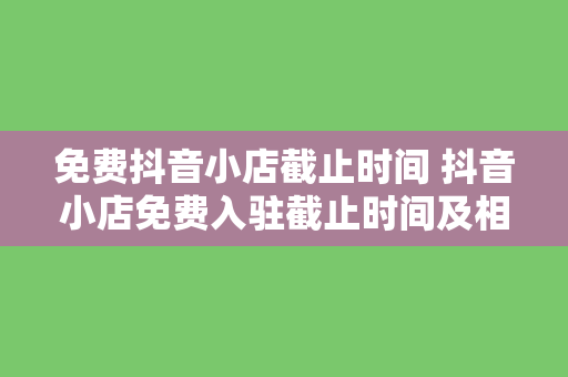 免费抖音小店截止时间 抖音小店免费入驻截止时间及相关政策解析