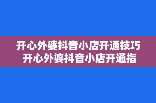 开心外婆抖音小店开通技巧 开心外婆抖音小店开通指南：轻松上手，玩转短视频电商