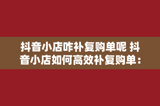 抖音小店咋补复购单呢 抖音小店如何高效补复购单：提升顾客忠诚度的秘诀