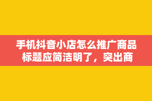 手机抖音小店怎么推广商品 标题应简洁明了，突出商品特点，同时符合用户搜索习惯。可运用关键词挖掘工具，寻找热门关键词，提高标题的吸引力。