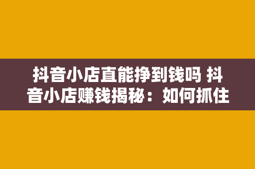 抖音小店直能挣到钱吗 抖音小店赚钱揭秘：如何抓住直播电商新风口