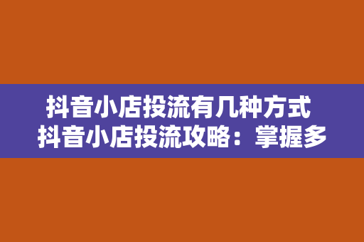 抖音小店投流有几种方式 抖音小店投流攻略：掌握多种投放方式，助力小店销量暴增