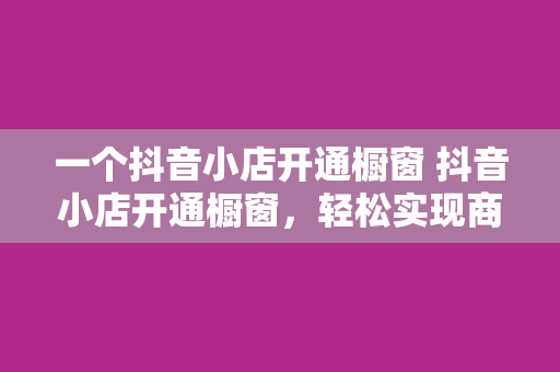 一个抖音小店开通橱窗 抖音小店开通橱窗，轻松实现商品展示与销售