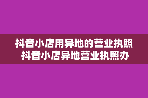 抖音小店用异地的营业执照 抖音小店异地营业执照办理指南：全面解析与实战经验分享