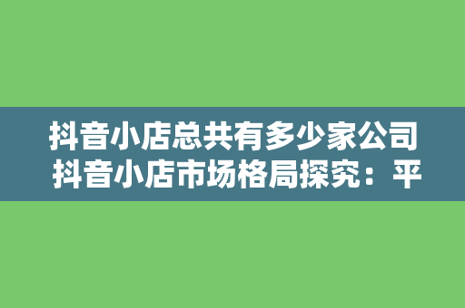 抖音小店总共有多少家公司 抖音小店市场格局探究：平台公司数量及发展趋势分析