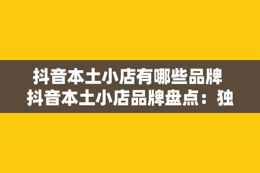 抖音本土小店有哪些品牌 抖音本土小店品牌盘点：独具特色的购物新选择