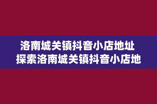 洛南城关镇抖音小店地址 探索洛南城关镇抖音小店地址：解锁hidden gems &amp;amp; 电商发展趋势