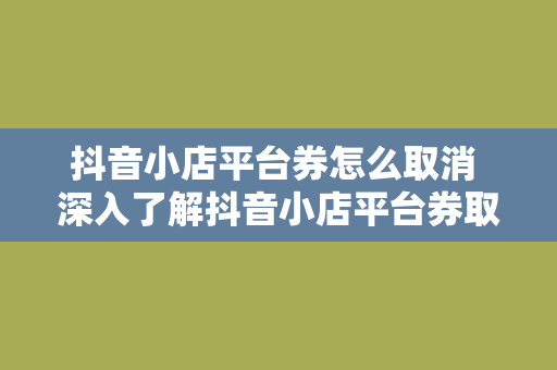 抖音小店平台券怎么取消 深入了解抖音小店平台券取消流程及常见问题解析