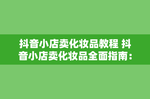 抖音小店卖化妆品教程 抖音小店卖化妆品全面指南：从入门到精通