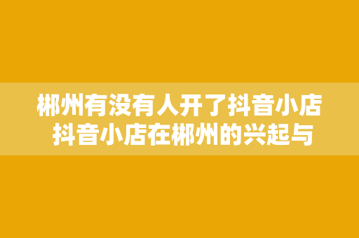 郴州有没有人开了抖音小店 抖音小店在郴州的兴起与发展