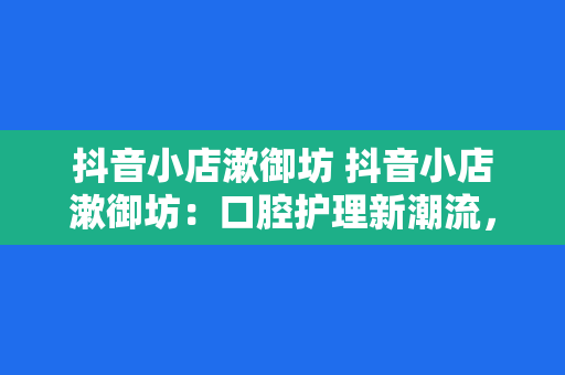 抖音小店漱御坊 抖音小店漱御坊：口腔护理新潮流，守护您的笑容之源