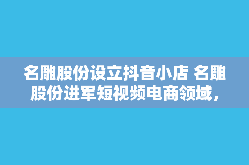 名雕股份设立抖音小店 名雕股份进军短视频电商领域，抖音小店正式上线