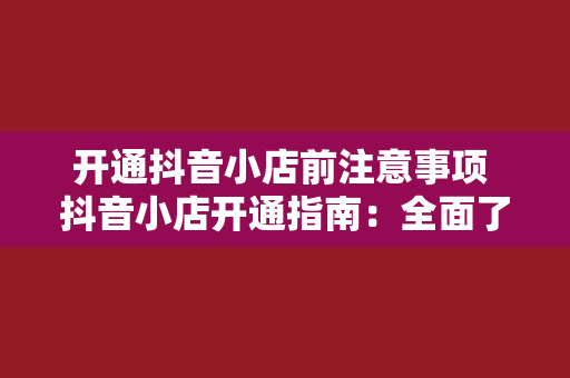 开通抖音小店前注意事项 抖音小店开通指南：全面了解前注意事项