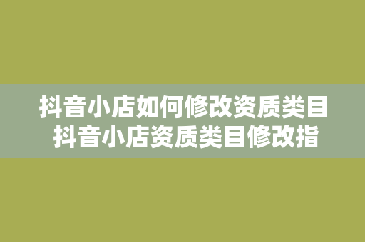 抖音小店如何修改资质类目 抖音小店资质类目修改指南：轻松上手，一步到位