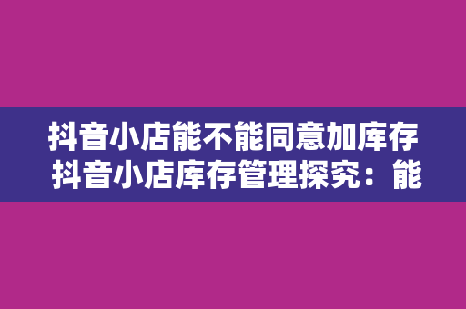 抖音小店能不能同意加库存 抖音小店库存管理探究：能否同意加库存？如何高效运营？