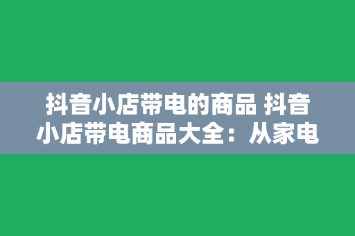 抖音小店带电的商品 抖音小店带电商品大全：从家电到数码，一篇带你玩转带电世界！