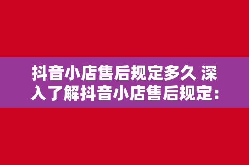 抖音小店售后规定多久 深入了解抖音小店售后规定：时效、流程与注意事项