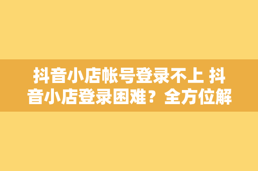 抖音小店帐号登录不上 抖音小店登录困难？全方位解决方案一览无余！