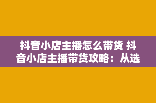 抖音小店主播怎么带货 抖音小店主播带货攻略：从选品到爆红的秘诀