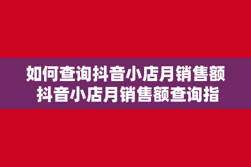 如何查询抖音小店月销售额 抖音小店月销售额查询指南：轻松掌握店铺经营状况