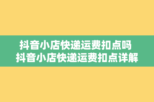 抖音小店快递运费扣点吗 抖音小店快递运费扣点详解：如何避免运费被扣？