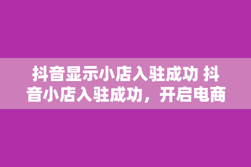 抖音显示小店入驻成功 抖音小店入驻成功，开启电商新篇章