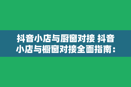 抖音小店与厨窗对接 抖音小店与橱窗对接全面指南：玩法、策略与实操案例