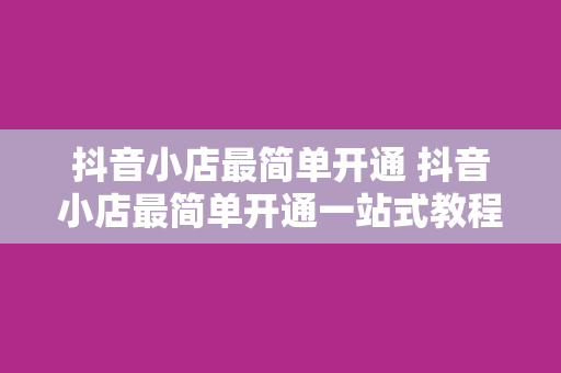 抖音小店最简单开通 抖音小店最简单开通一站式教程，轻松上手！