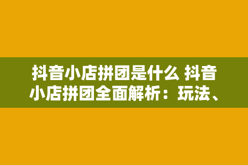 抖音小店拼团是什么 抖音小店拼团全面解析：玩法、优势与实战策略