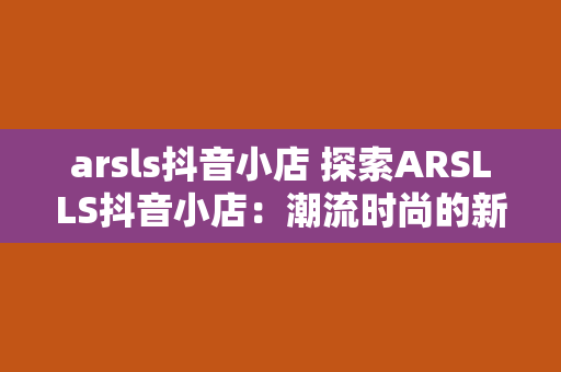 arsls抖音小店 探索ARSLLS抖音小店：潮流时尚的新风向标