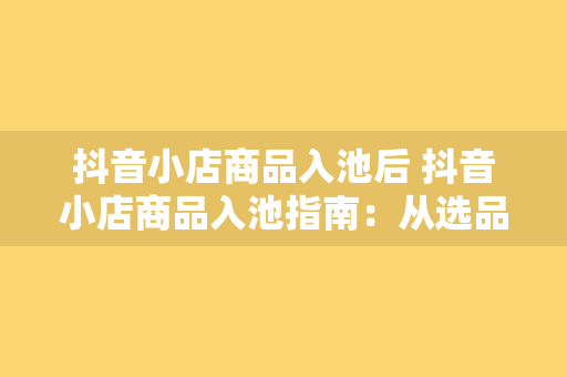 抖音小店商品入池后 抖音小店商品入池指南：从选品到爆红的全方位解析