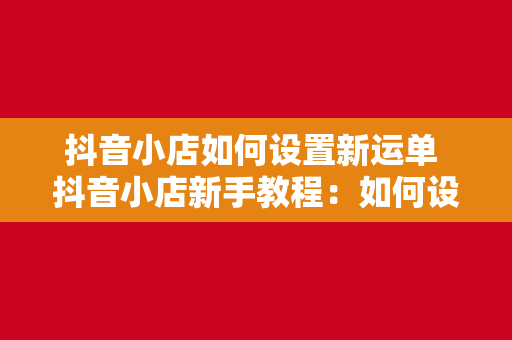 抖音小店如何设置新运单 抖音小店新手教程：如何设置新运单详解