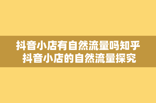 抖音小店有自然流量吗知乎 抖音小店的自然流量探究：知乎热议背后的真相