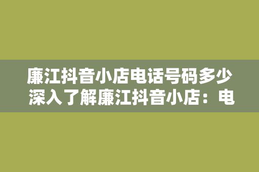 廉江抖音小店电话号码多少 深入了解廉江抖音小店：电话号码、运营策略与未来发展